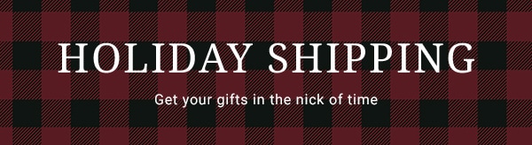 Holiday Shipping. Get your gifts in the nick of time