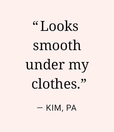 Looks smooth under my clothes -Kim, PA