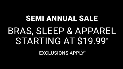 Semi annual sale. Bras, sleep & apparel starting at $19.99. Exclusions apply.