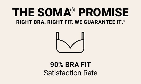 The Soma Promise. Right Bra. Right Fit. We Guarantee It. 90% Bra Fit satisfaction rate. 40,000+ 5-star Bra reviews. 2,000 certified bra fit experts. Free shipping + returns on bras. Risk Free